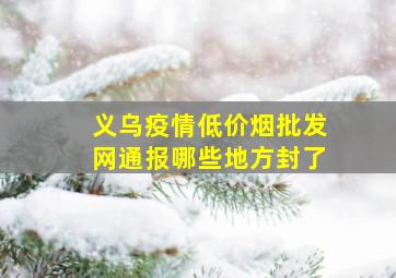 义乌疫情(低价烟批发网)通报哪些地方封了