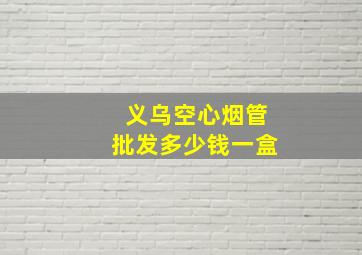 义乌空心烟管批发多少钱一盒