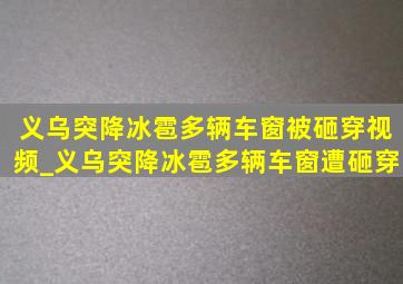 义乌突降冰雹多辆车窗被砸穿视频_义乌突降冰雹多辆车窗遭砸穿