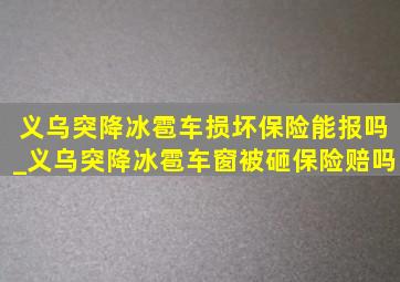 义乌突降冰雹车损坏保险能报吗_义乌突降冰雹车窗被砸保险赔吗