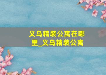 义乌精装公寓在哪里_义乌精装公寓