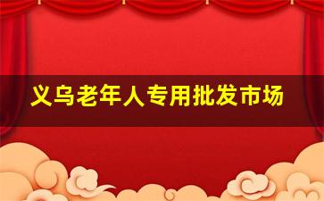 义乌老年人专用批发市场