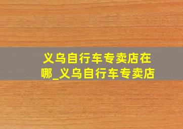 义乌自行车专卖店在哪_义乌自行车专卖店