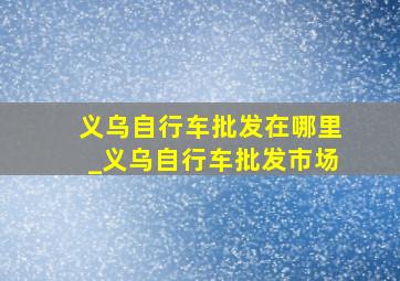 义乌自行车批发在哪里_义乌自行车批发市场