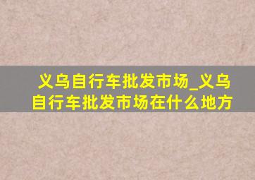 义乌自行车批发市场_义乌自行车批发市场在什么地方