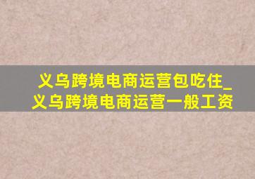 义乌跨境电商运营包吃住_义乌跨境电商运营一般工资