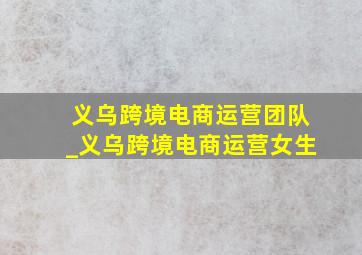 义乌跨境电商运营团队_义乌跨境电商运营女生