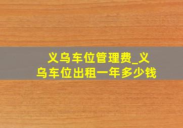 义乌车位管理费_义乌车位出租一年多少钱