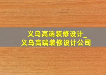 义乌高端装修设计_义乌高端装修设计公司