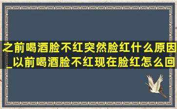 之前喝酒脸不红突然脸红什么原因_以前喝酒脸不红现在脸红怎么回事