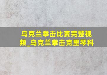 乌克兰拳击比赛完整视频_乌克兰拳击克里琴科