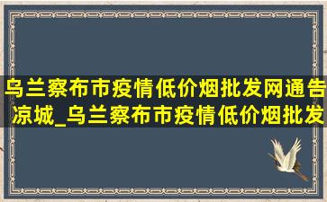 乌兰察布市疫情(低价烟批发网)通告凉城_乌兰察布市疫情(低价烟批发网)通告