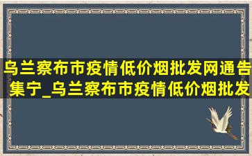 乌兰察布市疫情(低价烟批发网)通告集宁_乌兰察布市疫情(低价烟批发网)通告集宁快递