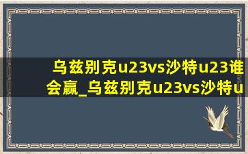 乌兹别克u23vs沙特u23谁会赢_乌兹别克u23vs沙特u23