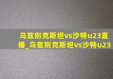 乌兹别克斯坦vs沙特u23直播_乌兹别克斯坦vs沙特u23