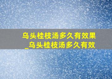 乌头桂枝汤多久有效果_乌头桂枝汤多久有效