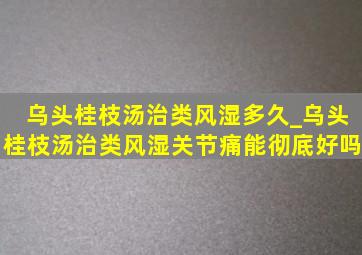 乌头桂枝汤治类风湿多久_乌头桂枝汤治类风湿关节痛能彻底好吗