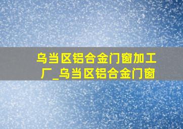 乌当区铝合金门窗加工厂_乌当区铝合金门窗