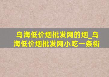 乌海(低价烟批发网)的烟_乌海(低价烟批发网)小吃一条街