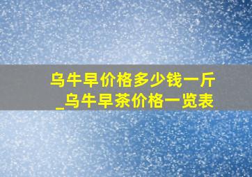 乌牛早价格多少钱一斤_乌牛早茶价格一览表