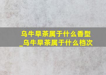 乌牛早茶属于什么香型_乌牛早茶属于什么档次