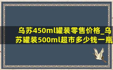 乌苏450ml罐装零售价格_乌苏罐装500ml超市多少钱一瓶