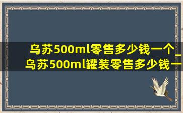 乌苏500ml零售多少钱一个_乌苏500ml罐装零售多少钱一个