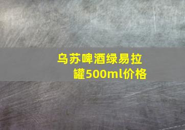 乌苏啤酒绿易拉罐500ml价格