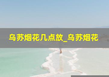 乌苏烟花几点放_乌苏烟花