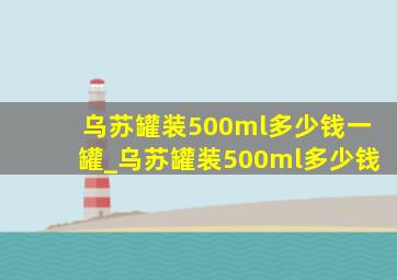 乌苏罐装500ml多少钱一罐_乌苏罐装500ml多少钱