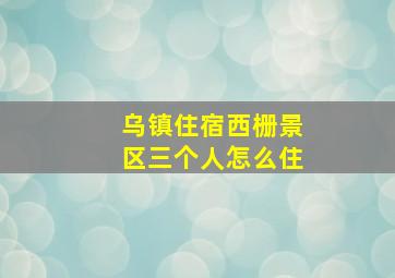 乌镇住宿西栅景区三个人怎么住