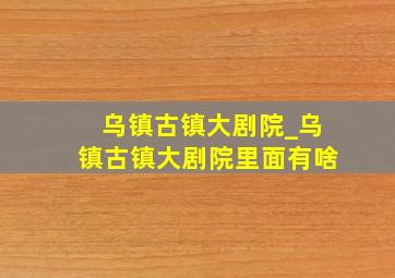 乌镇古镇大剧院_乌镇古镇大剧院里面有啥