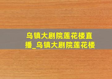 乌镇大剧院莲花楼直播_乌镇大剧院莲花楼