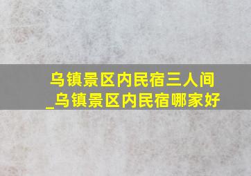 乌镇景区内民宿三人间_乌镇景区内民宿哪家好