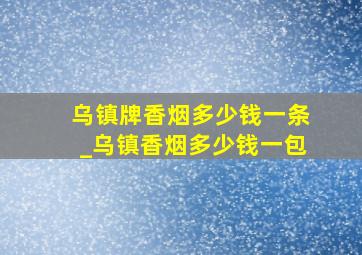 乌镇牌香烟多少钱一条_乌镇香烟多少钱一包