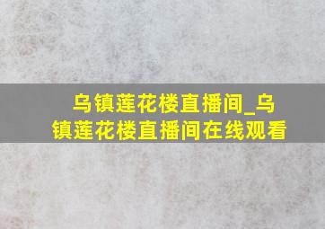 乌镇莲花楼直播间_乌镇莲花楼直播间在线观看