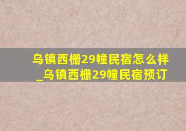 乌镇西栅29幢民宿怎么样_乌镇西栅29幢民宿预订