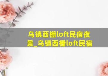 乌镇西栅loft民宿夜景_乌镇西栅loft民宿