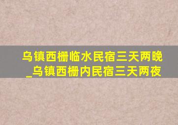 乌镇西栅临水民宿三天两晚_乌镇西栅内民宿三天两夜