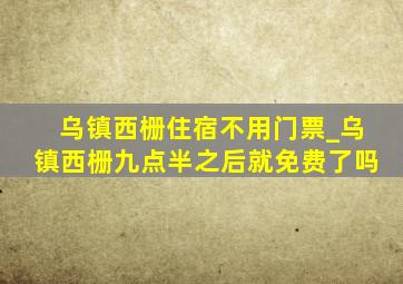 乌镇西栅住宿不用门票_乌镇西栅九点半之后就免费了吗