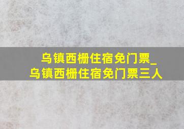 乌镇西栅住宿免门票_乌镇西栅住宿免门票三人