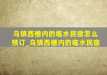 乌镇西栅内的临水民宿怎么预订_乌镇西栅内的临水民宿