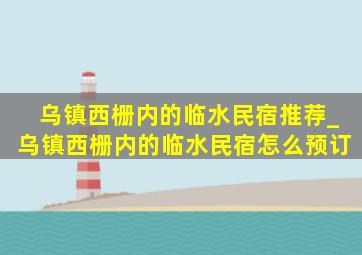 乌镇西栅内的临水民宿推荐_乌镇西栅内的临水民宿怎么预订