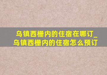 乌镇西栅内的住宿在哪订_乌镇西栅内的住宿怎么预订