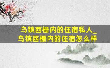 乌镇西栅内的住宿私人_乌镇西栅内的住宿怎么样