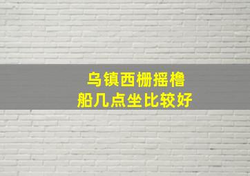 乌镇西栅摇橹船几点坐比较好