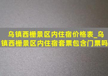 乌镇西栅景区内住宿价格表_乌镇西栅景区内住宿套票包含门票吗