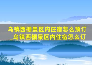 乌镇西栅景区内住宿怎么预订_乌镇西栅景区内住宿怎么订