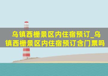 乌镇西栅景区内住宿预订_乌镇西栅景区内住宿预订含门票吗