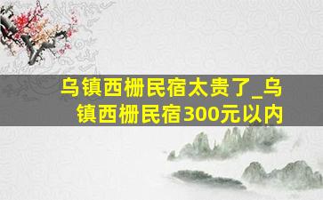 乌镇西栅民宿太贵了_乌镇西栅民宿300元以内